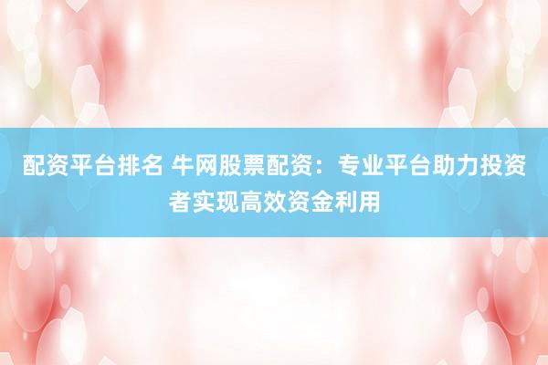 配资平台排名 牛网股票配资：专业平台助力投资者实现高效资金利用