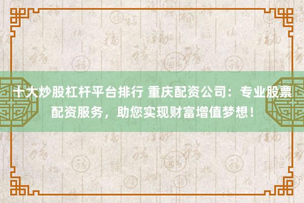 十大炒股杠杆平台排行 重庆配资公司：专业股票配资服务，助您实现财富增值梦想！