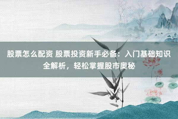 股票怎么配资 股票投资新手必备：入门基础知识全解析，轻松掌握股市奥秘