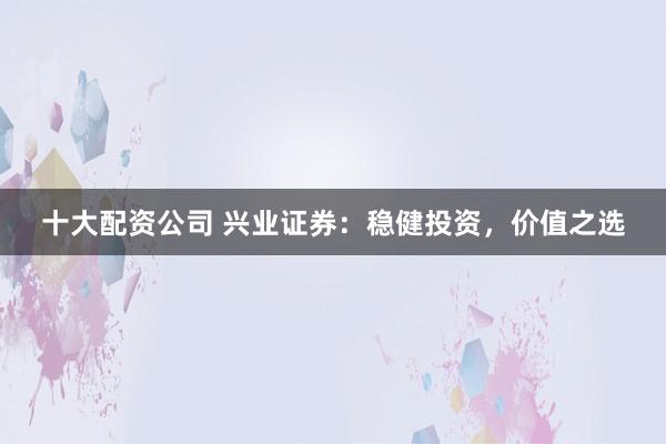 十大配资公司 兴业证券：稳健投资，价值之选