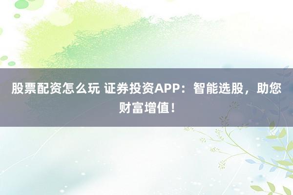股票配资怎么玩 证券投资APP：智能选股，助您财富增值！