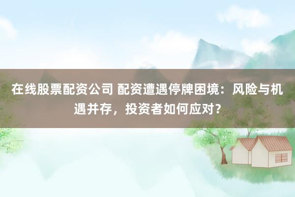 在线股票配资公司 配资遭遇停牌困境：风险与机遇并存，投资者如何应对？