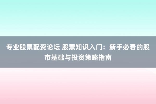 专业股票配资论坛 股票知识入门：新手必看的股市基础与投资策略指南