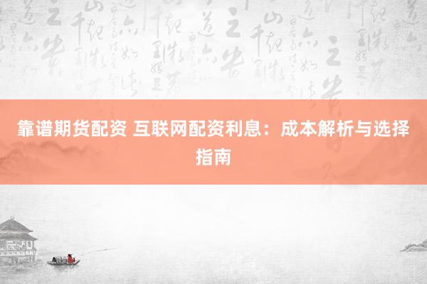 靠谱期货配资 互联网配资利息：成本解析与选择指南