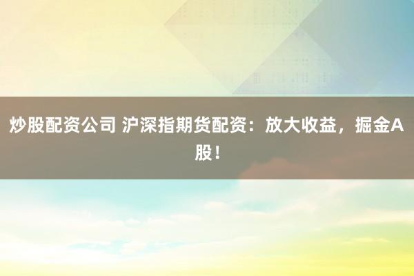 炒股配资公司 沪深指期货配资：放大收益，掘金A股！