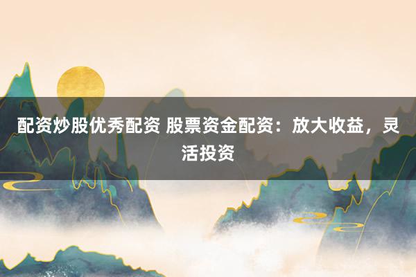 配资炒股优秀配资 股票资金配资：放大收益，灵活投资