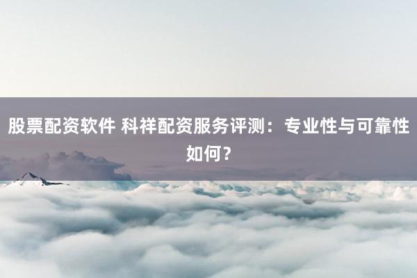 股票配资软件 科祥配资服务评测：专业性与可靠性如何？