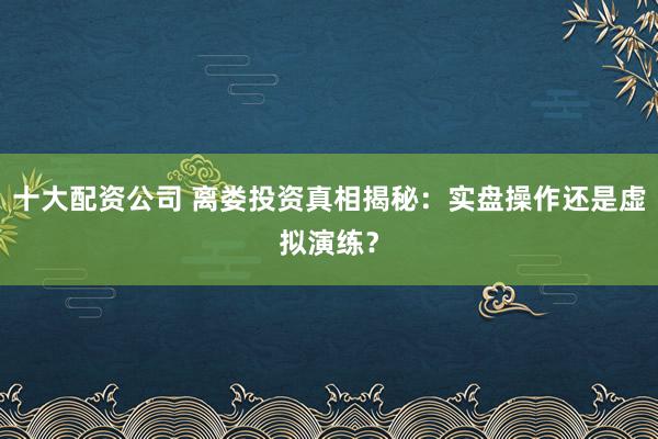 十大配资公司 离娄投资真相揭秘：实盘操作还是虚拟演练？