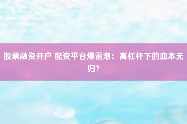 股票融资开户 配资平台爆雷潮：高杠杆下的血本无归？