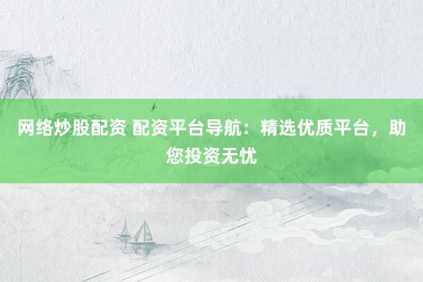 网络炒股配资 配资平台导航：精选优质平台，助您投资无忧