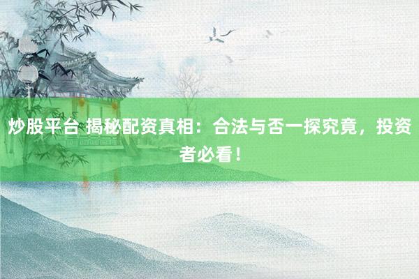 炒股平台 揭秘配资真相：合法与否一探究竟，投资者必看！