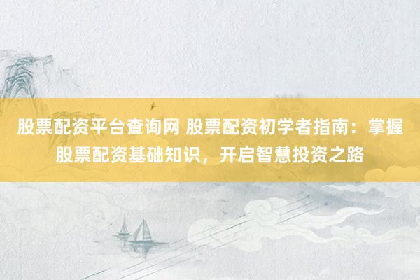 股票配资平台查询网 股票配资初学者指南：掌握股票配资基础知识，开启智慧投资之路