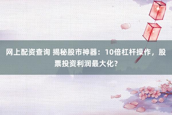 网上配资查询 揭秘股市神器：10倍杠杆操作，股票投资利润最大化？