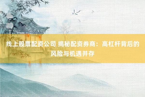 线上股票配资公司 揭秘配资券商：高杠杆背后的风险与机遇并存