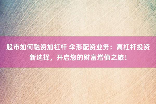 股市如何融资加杠杆 伞形配资业务：高杠杆投资新选择，开启您的财富增值之旅！