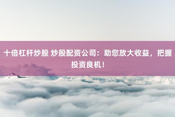 十倍杠杆炒股 炒股配资公司：助您放大收益，把握投资良机！