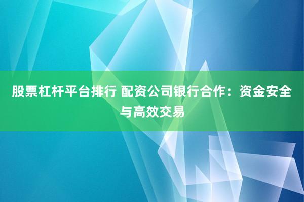 股票杠杆平台排行 配资公司银行合作：资金安全与高效交易
