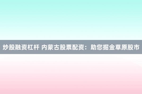 炒股融资杠杆 内蒙古股票配资：助您掘金草原股市