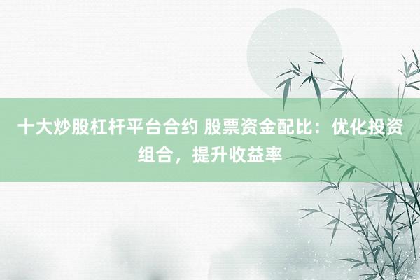 十大炒股杠杆平台合约 股票资金配比：优化投资组合，提升收益率