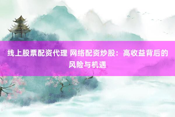 线上股票配资代理 网络配资炒股：高收益背后的风险与机遇