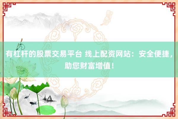 有杠杆的股票交易平台 线上配资网站：安全便捷，助您财富增值！