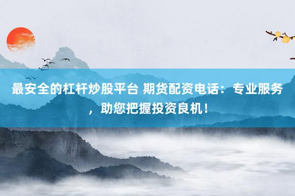 最安全的杠杆炒股平台 期货配资电话：专业服务，助您把握投资良机！