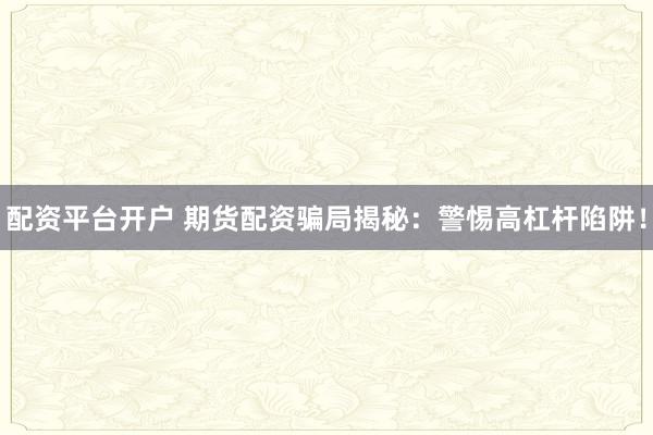 配资平台开户 期货配资骗局揭秘：警惕高杠杆陷阱！