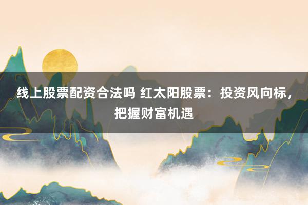 线上股票配资合法吗 红太阳股票：投资风向标，把握财富机遇