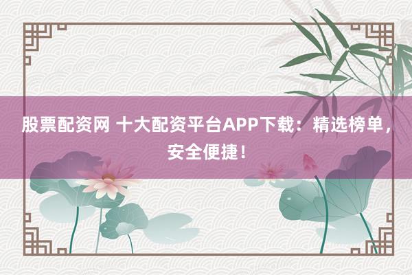 股票配资网 十大配资平台APP下载：精选榜单，安全便捷！