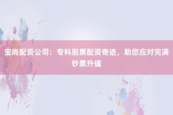 宝尚配资公司：专科股票配资奇迹，助您应对完满钞票升值