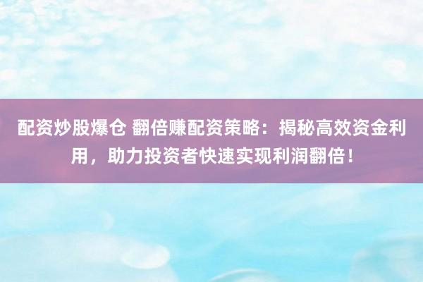 配资炒股爆仓 翻倍赚配资策略：揭秘高效资金利用，助力投资者快速实现利润翻倍！