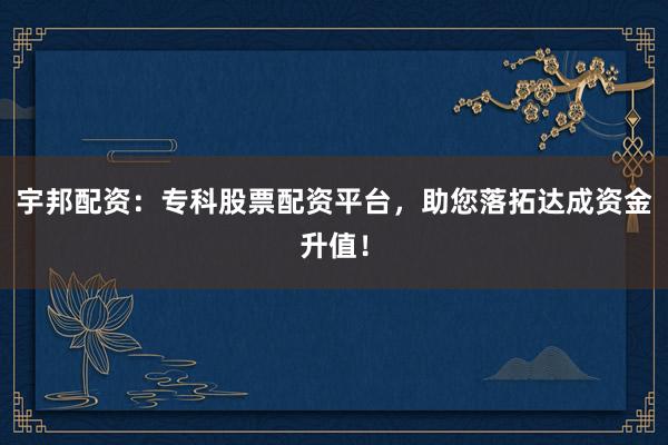 宇邦配资：专科股票配资平台，助您落拓达成资金升值！