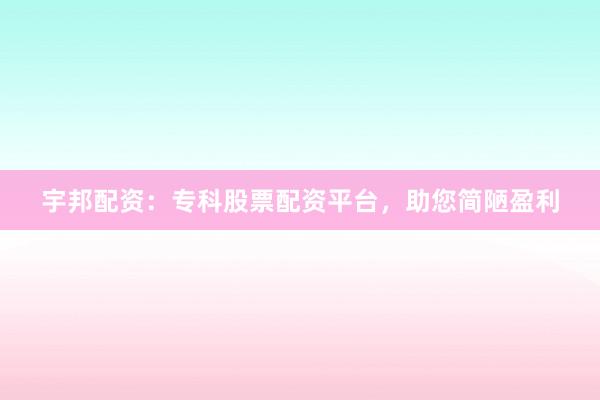 宇邦配资：专科股票配资平台，助您简陋盈利