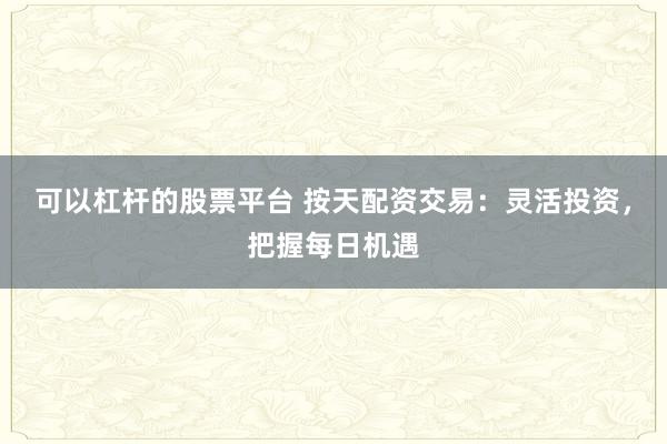 可以杠杆的股票平台 按天配资交易：灵活投资，把握每日机遇