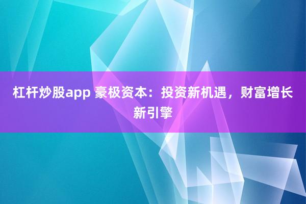 杠杆炒股app 豪极资本：投资新机遇，财富增长新引擎