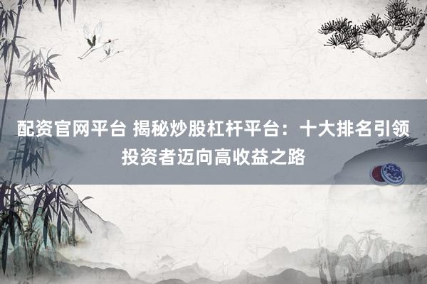 配资官网平台 揭秘炒股杠杆平台：十大排名引领投资者迈向高收益之路