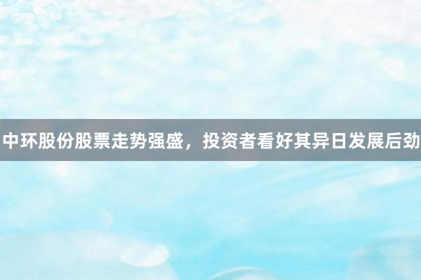 中环股份股票走势强盛，投资者看好其异日发展后劲