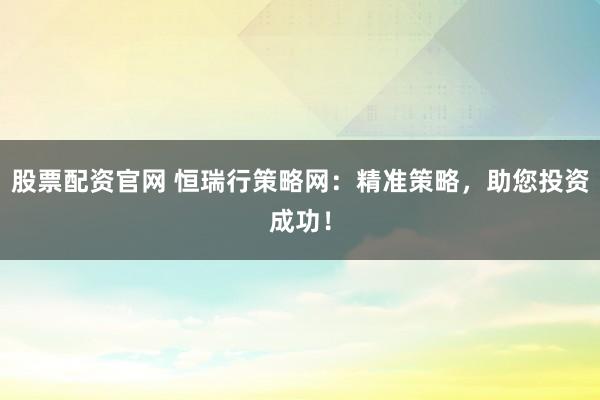 股票配资官网 恒瑞行策略网：精准策略，助您投资成功！