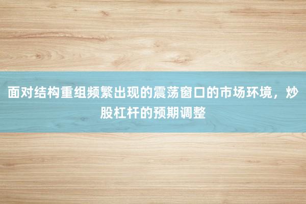 面对结构重组频繁出现的震荡窗口的市场环境，炒股杠杆的预期调整