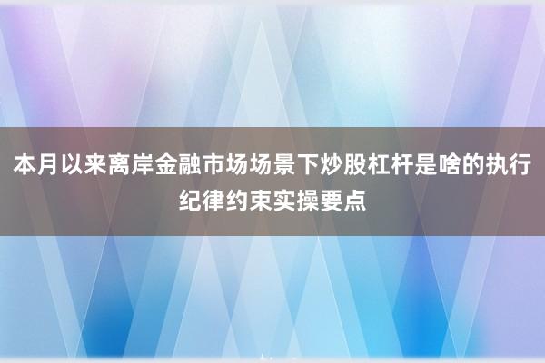 本月以来离岸金融市场场景下炒股杠杆是啥的执行纪律约束实操要点