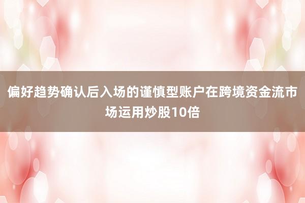 偏好趋势确认后入场的谨慎型账户在跨境资金流市场运用炒股10倍