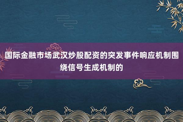 国际金融市场武汉炒股配资的突发事件响应机制围绕信号生成机制的