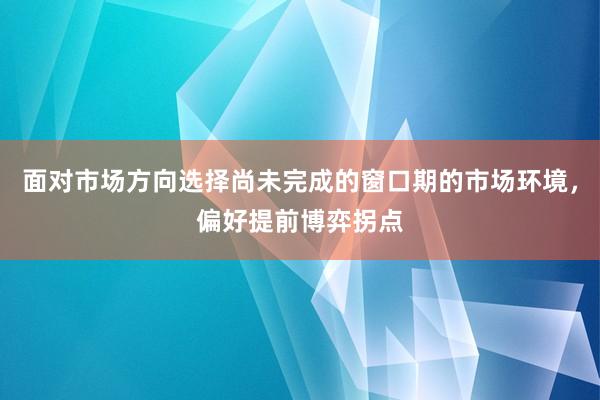 面对市场方向选择尚未完成的窗口期的市场环境，偏好提前博弈拐点