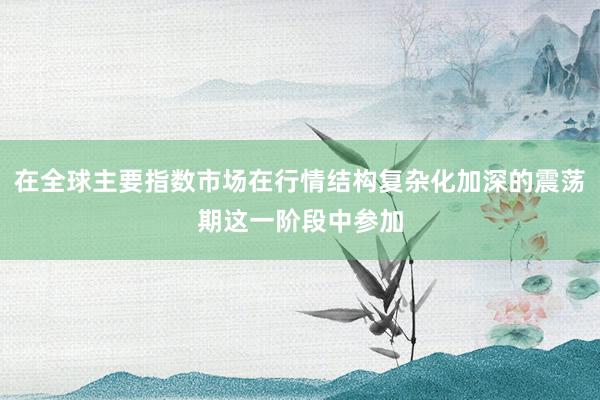 在全球主要指数市场在行情结构复杂化加深的震荡期这一阶段中参加