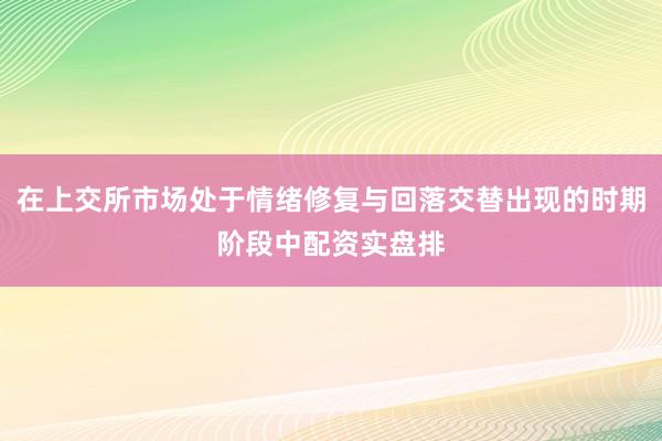 在上交所市场处于情绪修复与回落交替出现的时期阶段中配资实盘排