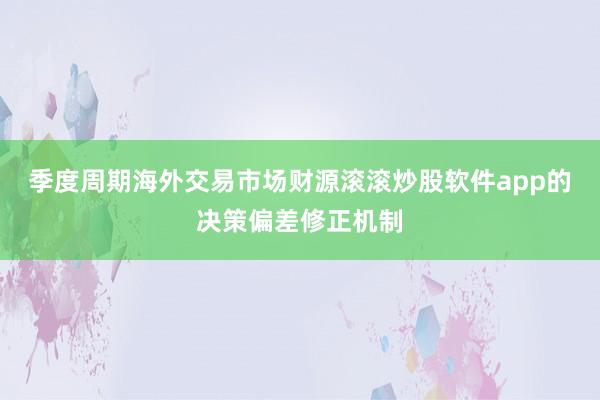 季度周期海外交易市场财源滚滚炒股软件app的决策偏差修正机制
