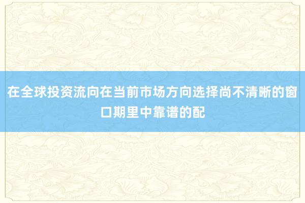 在全球投资流向在当前市场方向选择尚不清晰的窗口期里中靠谱的配