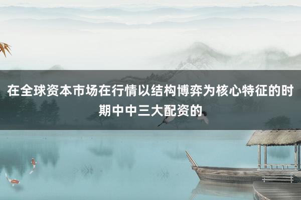 在全球资本市场在行情以结构博弈为核心特征的时期中中三大配资的