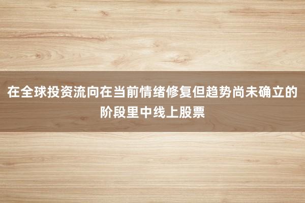在全球投资流向在当前情绪修复但趋势尚未确立的阶段里中线上股票
