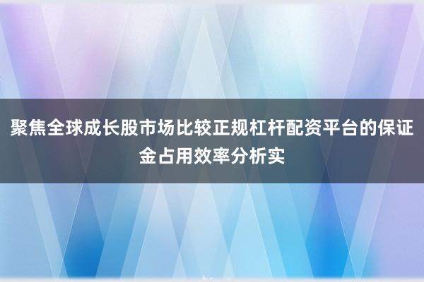 聚焦全球成长股市场比较正规杠杆配资平台的保证金占用效率分析实
